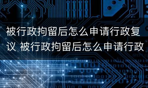 被行政拘留后怎么申请行政复议 被行政拘留后怎么申请行政复议呢