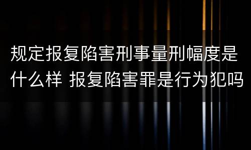 规定报复陷害刑事量刑幅度是什么样 报复陷害罪是行为犯吗