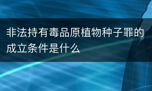 非法持有毒品原植物种子罪的成立条件是什么