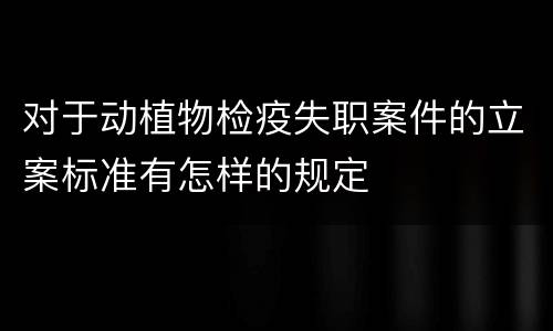 对于动植物检疫失职案件的立案标准有怎样的规定