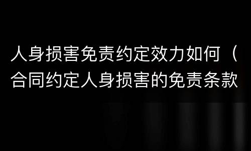 人身损害免责约定效力如何（合同约定人身损害的免责条款有效吗?）