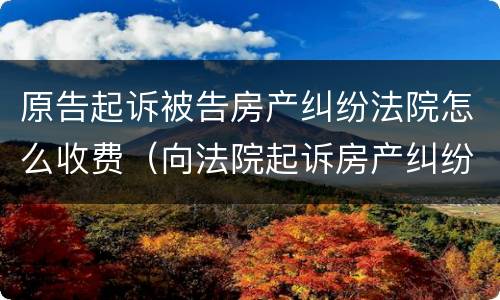 原告起诉被告房产纠纷法院怎么收费（向法院起诉房产纠纷要多少诉讼费）