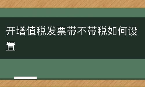 开增值税发票带不带税如何设置