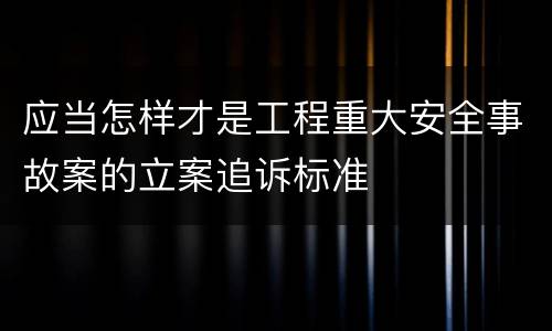 应当怎样才是工程重大安全事故案的立案追诉标准