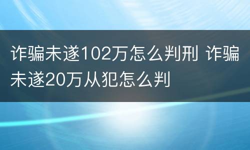 诈骗未遂102万怎么判刑 诈骗未遂20万从犯怎么判