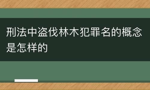 刑法中盗伐林木犯罪名的概念是怎样的