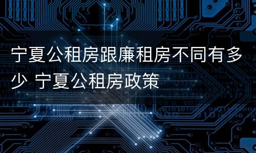 宁夏公租房跟廉租房不同有多少 宁夏公租房政策