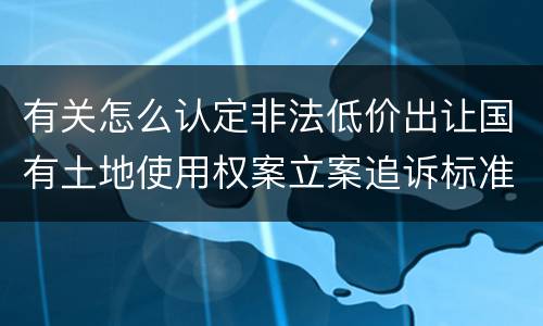 有关怎么认定非法低价出让国有土地使用权案立案追诉标准