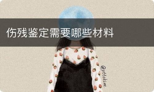 伤残鉴定需要哪些材料