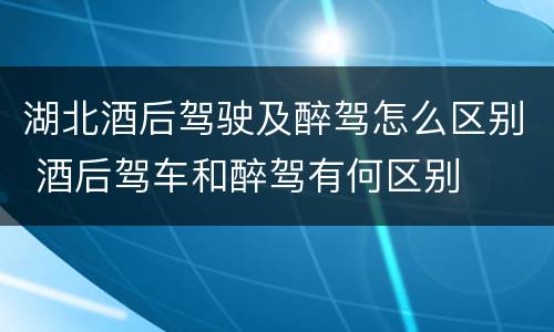 湖北酒后驾驶及醉驾怎么区别 酒后驾车和醉驾有何区别