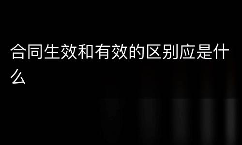 合同生效和有效的区别应是什么
