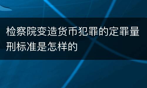 检察院变造货币犯罪的定罪量刑标准是怎样的