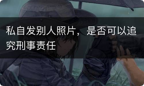 私自发别人照片，是否可以追究刑事责任