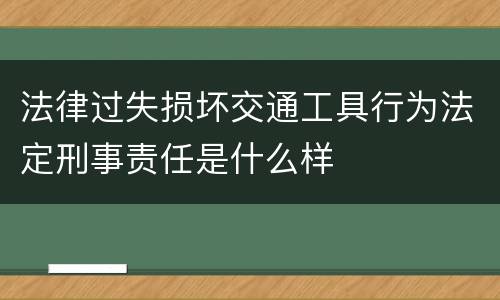 法律过失损坏交通工具行为法定刑事责任是什么样