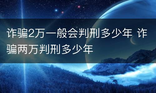 诈骗2万一般会判刑多少年 诈骗两万判刑多少年