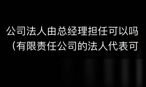 公司法人由总经理担任可以吗（有限责任公司的法人代表可以由经理担任吗）