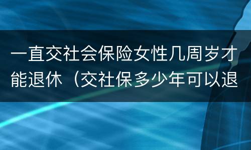 一直交社会保险女性几周岁才能退休（交社保多少年可以退休女性）