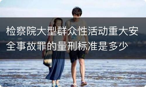 检察院大型群众性活动重大安全事故罪的量刑标准是多少