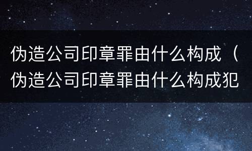 伪造公司印章罪由什么构成（伪造公司印章罪由什么构成犯罪）