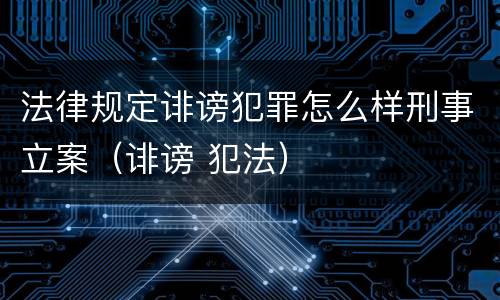 法律规定诽谤犯罪怎么样刑事立案（诽谤 犯法）