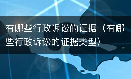 有哪些行政诉讼的证据（有哪些行政诉讼的证据类型）