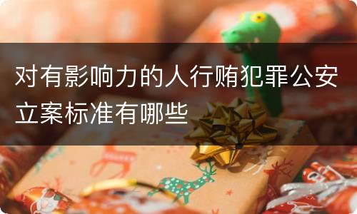 对有影响力的人行贿犯罪公安立案标准有哪些