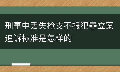 刑事中丢失枪支不报犯罪立案追诉标准是怎样的