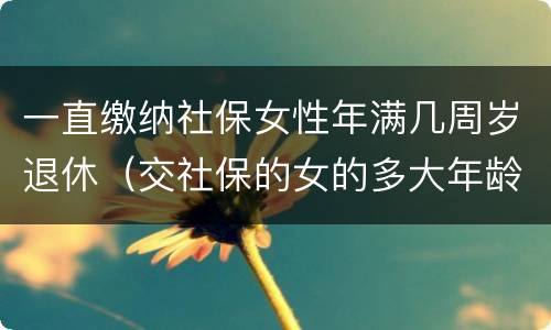 一直缴纳社保女性年满几周岁退休（交社保的女的多大年龄退休）