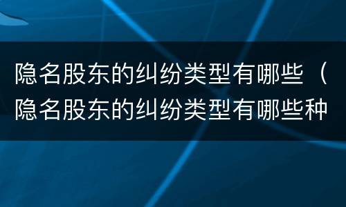 隐名股东的纠纷类型有哪些（隐名股东的纠纷类型有哪些种类）