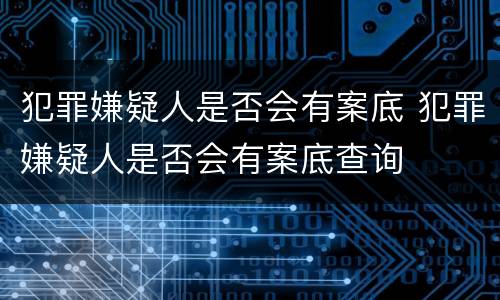 犯罪嫌疑人是否会有案底 犯罪嫌疑人是否会有案底查询
