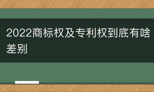 2022商标权及专利权到底有啥差别
