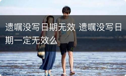 遗嘱没写日期无效 遗嘱没写日期一定无效么