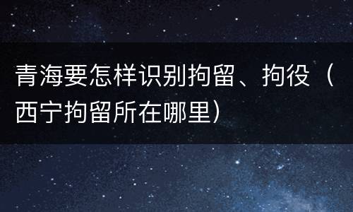 青海要怎样识别拘留、拘役（西宁拘留所在哪里）