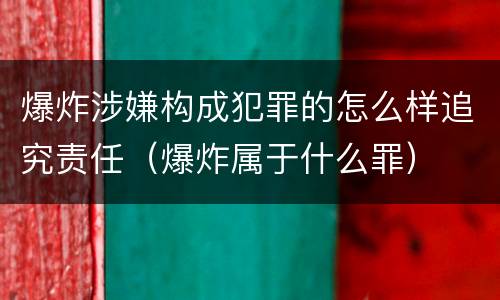 爆炸涉嫌构成犯罪的怎么样追究责任（爆炸属于什么罪）