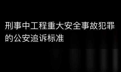 刑事中工程重大安全事故犯罪的公安追诉标准