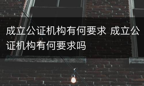 成立公证机构有何要求 成立公证机构有何要求吗