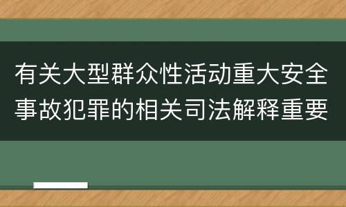 有关大型群众性活动重大安全事故犯罪的相关司法解释重要内容包括什么