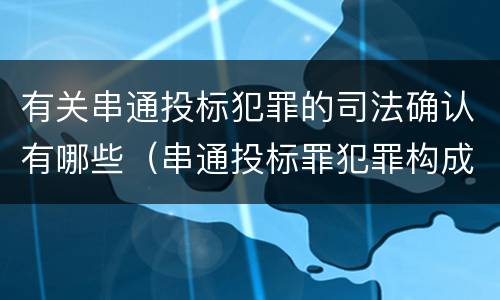 有关串通投标犯罪的司法确认有哪些（串通投标罪犯罪构成要件）