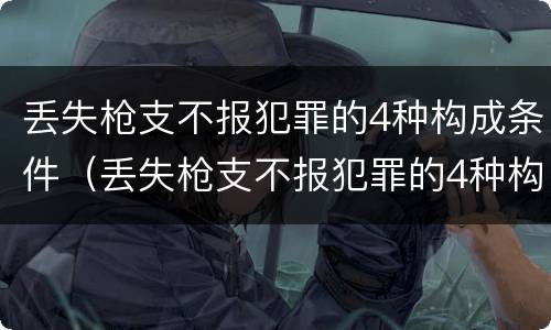 丢失枪支不报犯罪的4种构成条件（丢失枪支不报犯罪的4种构成条件是）