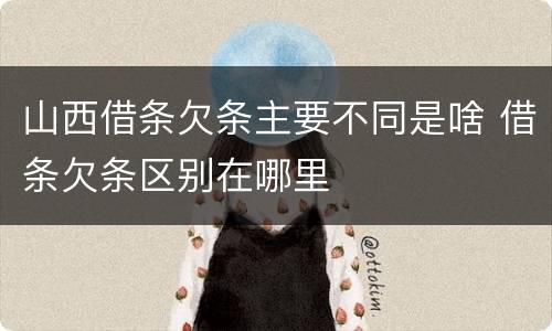 山西借条欠条主要不同是啥 借条欠条区别在哪里