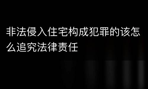 非法侵入住宅构成犯罪的该怎么追究法律责任