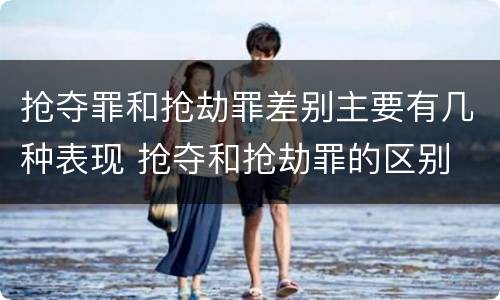 抢夺罪和抢劫罪差别主要有几种表现 抢夺和抢劫罪的区别