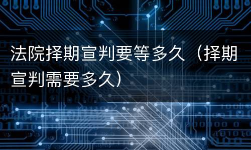 法院择期宣判要等多久（择期宣判需要多久）