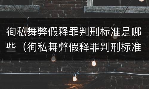 徇私舞弊假释罪判刑标准是哪些（徇私舞弊假释罪判刑标准是哪些）