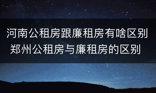 河南公租房跟廉租房有啥区别 郑州公租房与廉租房的区别