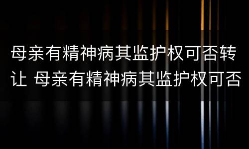 母亲有精神病其监护权可否转让 母亲有精神病其监护权可否转让给子女
