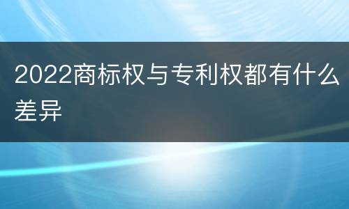 2022商标权与专利权都有什么差异