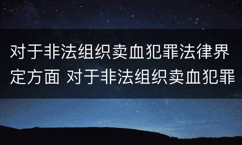 对于非法组织卖血犯罪法律界定方面 对于非法组织卖血犯罪法律界定方面不包括