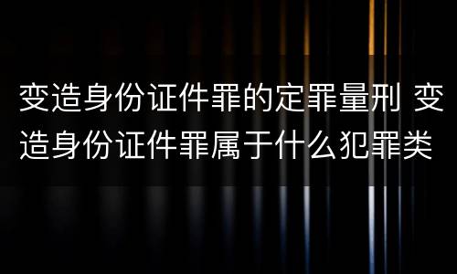 变造身份证件罪的定罪量刑 变造身份证件罪属于什么犯罪类型