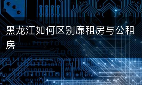 黑龙江如何区别廉租房与公租房